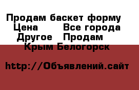 Продам баскет форму › Цена ­ 1 - Все города Другое » Продам   . Крым,Белогорск